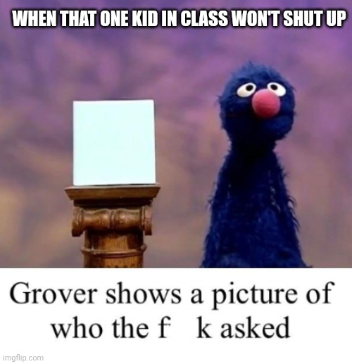 Bro, no-one cares | WHEN THAT ONE KID IN CLASS WON'T SHUT UP | image tagged in grover shows a picture of who the freak asked,shut up,funny | made w/ Imgflip meme maker