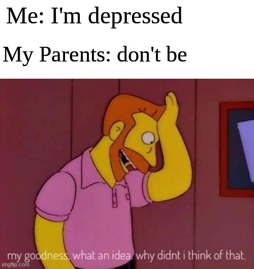 my goodness what an idea why didn't I think of that | Me: I'm depressed; My Parents: don't be | image tagged in my goodness what an idea why didn't i think of that | made w/ Imgflip meme maker