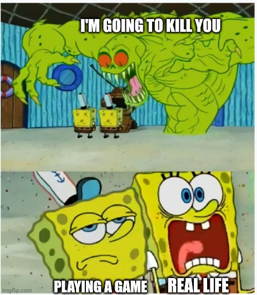 Completely depends on the situation | I'M GOING TO KILL YOU; PLAYING A GAME; REAL LIFE | image tagged in spongebob squarepants scared but also not scared,shitpost,funny | made w/ Imgflip meme maker