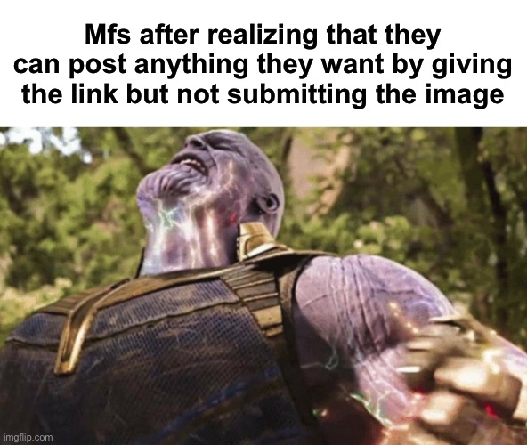 That means, you can post racial slurs and not get image deleted | Mfs after realizing that they can post anything they want by giving the link but not submitting the image | image tagged in thanos power,msmg | made w/ Imgflip meme maker