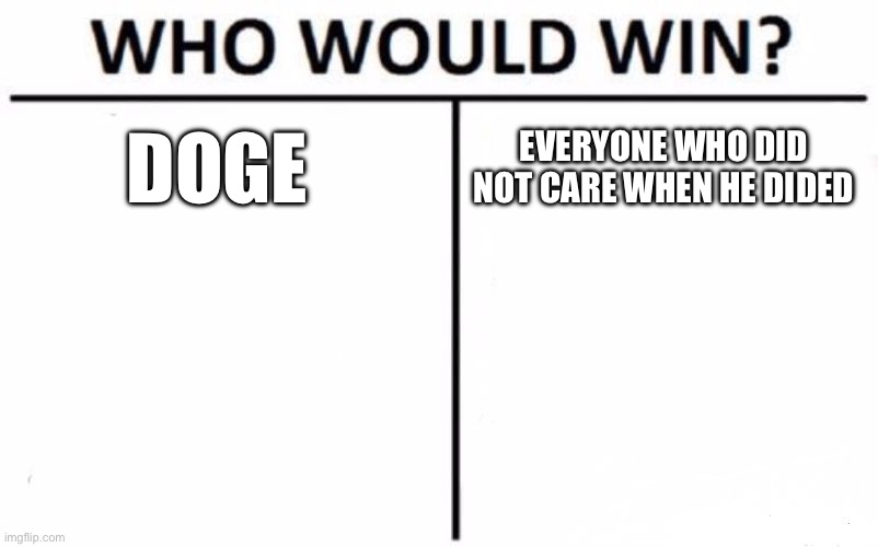 Doge | DOGE; EVERYONE WHO DID NOT CARE WHEN HE DIDED | image tagged in memes,who would win | made w/ Imgflip meme maker