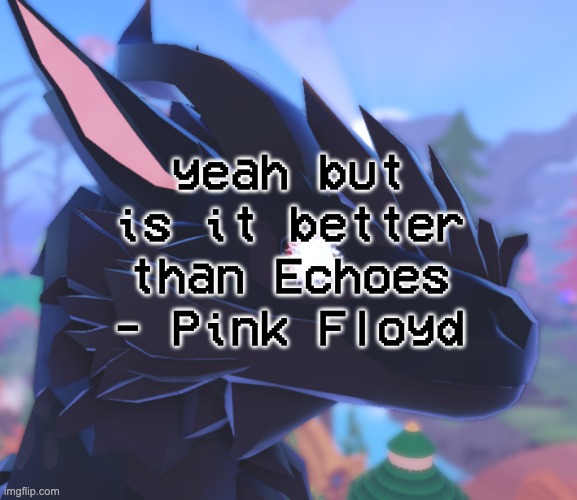 TWENTY THREE MINUTES | yeah but is it better than Echoes - Pink Floyd | image tagged in i stared into the void and it stared back | made w/ Imgflip meme maker