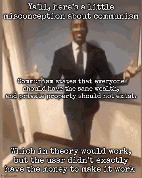 It doesn’t mean exactly poverty, it’s just that the ussr didn’t have the money to make it work (no, I don’t support dawn) | Ya’ll, here’s a little misconception about communism; Communism states that everyone should have the same wealth, and private property should not exist. Which in theory would work, but the ussr didn’t exactly have the money to make it work | image tagged in smiling black guy in suit,msmg,communism | made w/ Imgflip meme maker