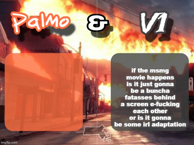 Palmo & V1 Shared Temp | if the msmg movie happens is it just gonna be a buncha fatasses behind a screen e-fucking each other or is it gonna be some irl adaptation | image tagged in palmo v1 shared temp | made w/ Imgflip meme maker