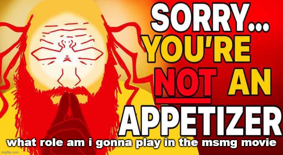 sorry you're not an appetizer | what role am i gonna play in the msmg movie | image tagged in sorry you're not an appetizer | made w/ Imgflip meme maker