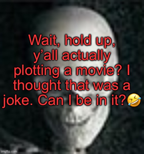 . | Wait, hold up, y’all actually plotting a movie? I thought that was a joke. Can I be in it?🤣 | image tagged in skull | made w/ Imgflip meme maker