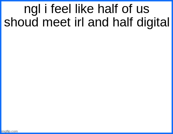 imma be digital | ngl i feel like half of us shoud meet irl and half digital | image tagged in blue box | made w/ Imgflip meme maker