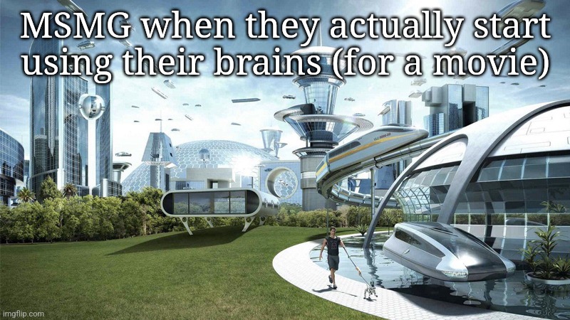 The future world if | MSMG when they actually start using their brains (for a movie) | image tagged in the future world if | made w/ Imgflip meme maker