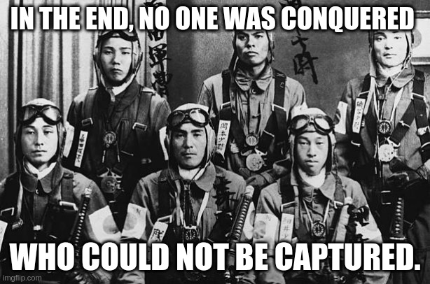 suicide pilots | IN THE END, NO ONE WAS CONQUERED; WHO COULD NOT BE CAPTURED. | image tagged in kamikaze | made w/ Imgflip meme maker