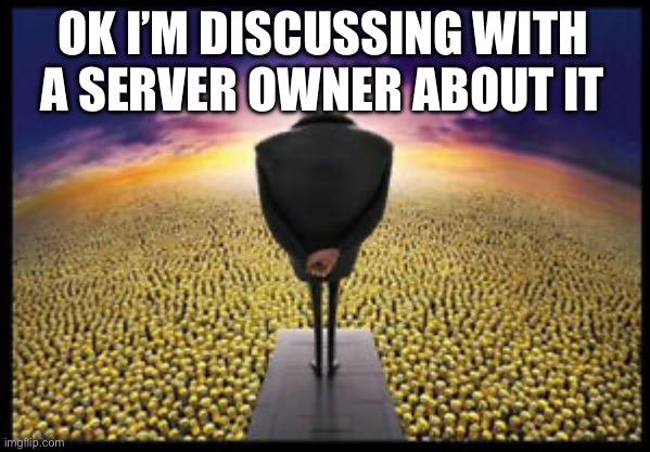 . | OK I’M DISCUSSING WITH A SERVER OWNER ABOUT IT | image tagged in gru minion speech | made w/ Imgflip meme maker