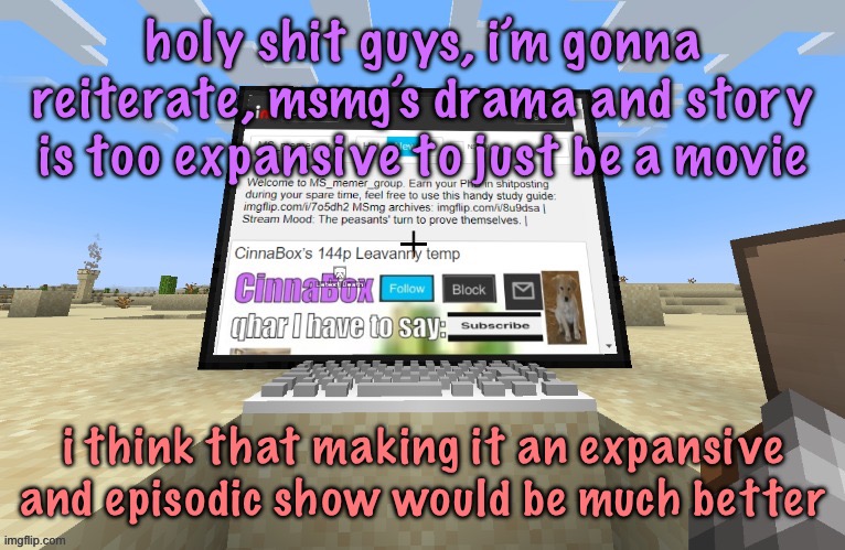 CinnaBox in minecraft | holy shit guys, i’m gonna reiterate, msmg’s drama and story is too expansive to just be a movie; i think that making it an expansive and episodic show would be much better | image tagged in cinnabox in minecraft,cinnabox announcement | made w/ Imgflip meme maker