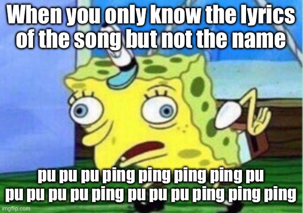 Relatable? | When you only know the lyrics of the song but not the name; pu pu pu ping ping ping ping pu pu pu pu pu ping pu pu pu ping ping ping | image tagged in memes,mocking spongebob,funny,lol | made w/ Imgflip meme maker