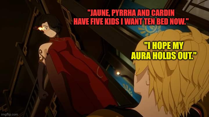 RWBY Cinder X Jaune | "JAUNE, PYRRHA AND CARDIN HAVE FIVE KIDS I WANT TEN BED NOW."; "I HOPE MY AURA HOLDS OUT." | image tagged in rwby cinder x jaune | made w/ Imgflip meme maker