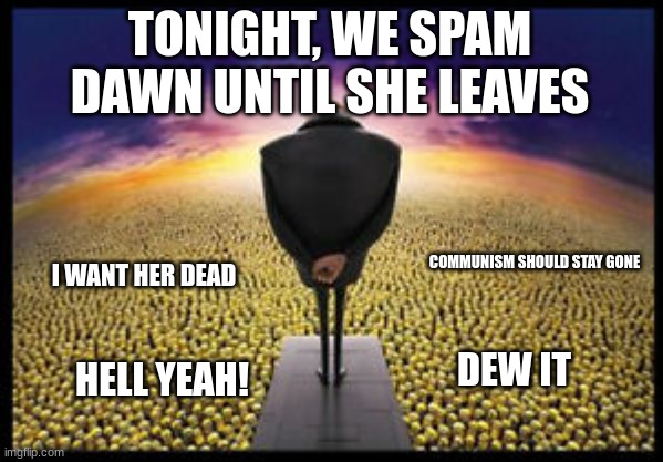 ts corny gng | TONIGHT, WE SPAM DAWN UNTIL SHE LEAVES; COMMUNISM SHOULD STAY GONE; I WANT HER DEAD; DEW IT; HELL YEAH! | image tagged in gru minion speech | made w/ Imgflip meme maker