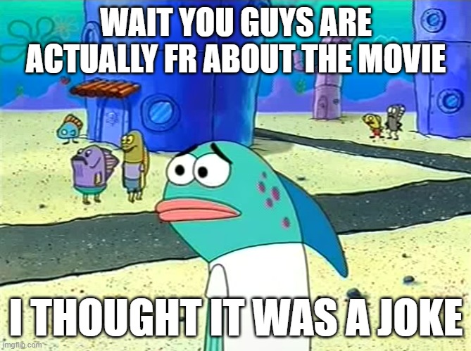 this shit will not go anywhere bruh | WAIT YOU GUYS ARE ACTUALLY FR ABOUT THE MOVIE; I THOUGHT IT WAS A JOKE | image tagged in spongebob i thought it was a joke | made w/ Imgflip meme maker