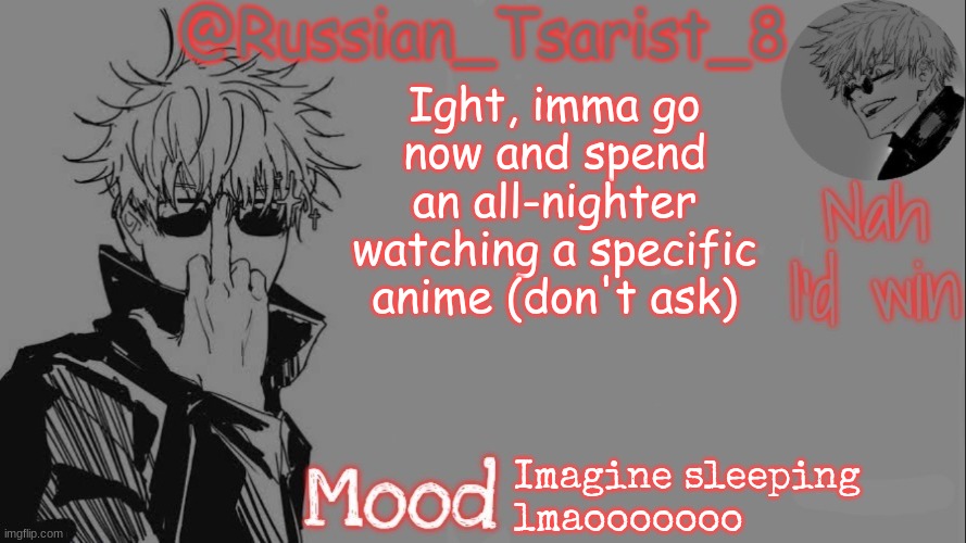 Russian_Tsarist_8 announcement temp (Thanks, Gojo-Satoru) | Ight, imma go now and spend an all-nighter watching a specific anime (don't ask); Imagine sleeping 
lmaooooooo | image tagged in russian_tsarist_8 announcement temp thanks gojo-satoru | made w/ Imgflip meme maker