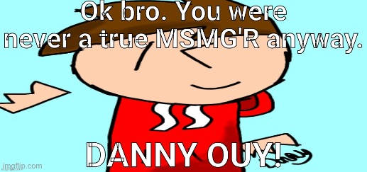 Ok bro. You were never a true MSMG'R anyway DANNY OUY! Blank Meme Template