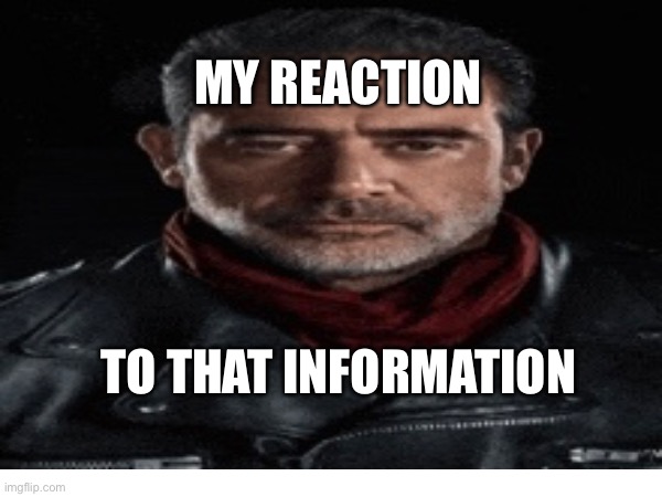 negan | MY REACTION; TO THAT INFORMATION | image tagged in twd meme | made w/ Imgflip meme maker