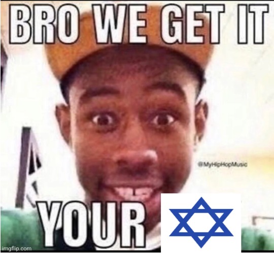 BRO WE GET IT YOUR JEWISH | image tagged in bro we get it your jewish | made w/ Imgflip meme maker