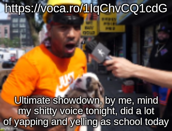 https://voca.ro/1IqChvCQ1cdG | https://voca.ro/1IqChvCQ1cdG; Ultimate showdown, by me, mind my shitty voice tonight, did a lot of yapping and yelling as school today | image tagged in bingbong | made w/ Imgflip meme maker