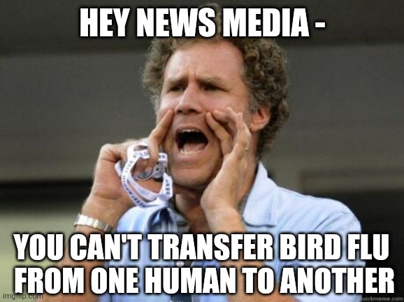 Yelling | HEY NEWS MEDIA - YOU CAN'T TRANSFER BIRD FLU 
FROM ONE HUMAN TO ANOTHER | image tagged in yelling | made w/ Imgflip meme maker