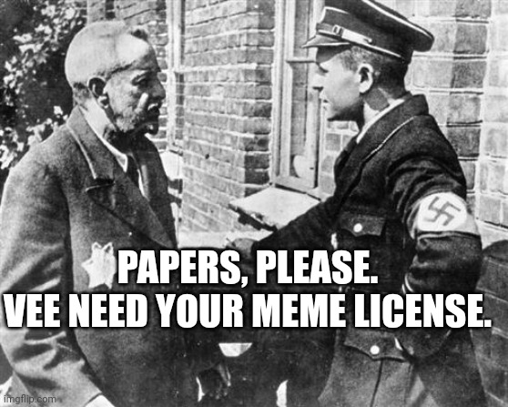 Nazi speaking to Jew | PAPERS, PLEASE.
VEE NEED YOUR MEME LICENSE. | image tagged in nazi speaking to jew | made w/ Imgflip meme maker