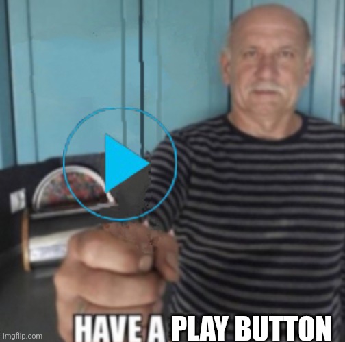 PLAY BUTTON | image tagged in have a x | made w/ Imgflip meme maker