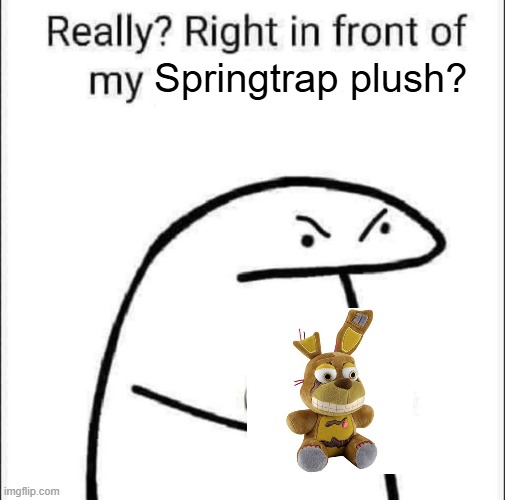 Best plush ever! | Springtrap plush? | image tagged in really right in front of my pancit | made w/ Imgflip meme maker