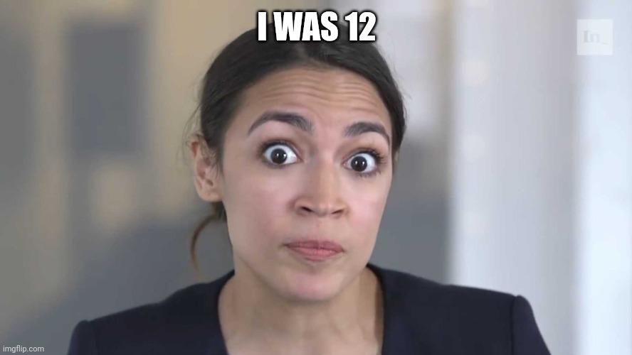 AOC Stumped | I WAS 12 | image tagged in aoc stumped | made w/ Imgflip meme maker