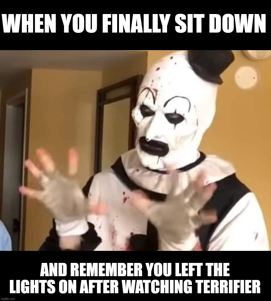 Terrifier | WHEN YOU FINALLY SIT DOWN; AND REMEMBER YOU LEFT THE LIGHTS ON AFTER WATCHING TERRIFIER | image tagged in terrifier hands | made w/ Imgflip meme maker