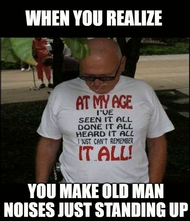 getting older | WHEN YOU REALIZE; YOU MAKE OLD MAN NOISES JUST STANDING UP | image tagged in age | made w/ Imgflip meme maker