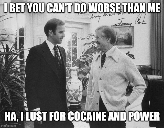 Joe Biden and Jimmy Carter | I BET YOU CAN'T DO WORSE THAN ME HA, I LUST FOR COCAINE AND POWER | image tagged in joe biden and jimmy carter | made w/ Imgflip meme maker