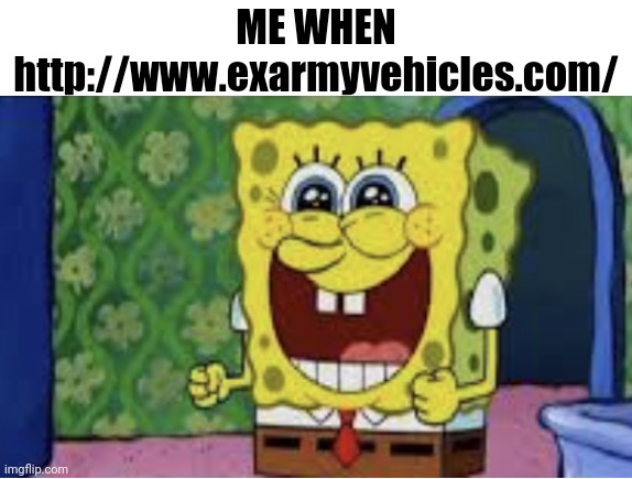 Happy spongebob | ME WHEN http://www.exarmyvehicles.com/ | image tagged in happy spongebob | made w/ Imgflip meme maker