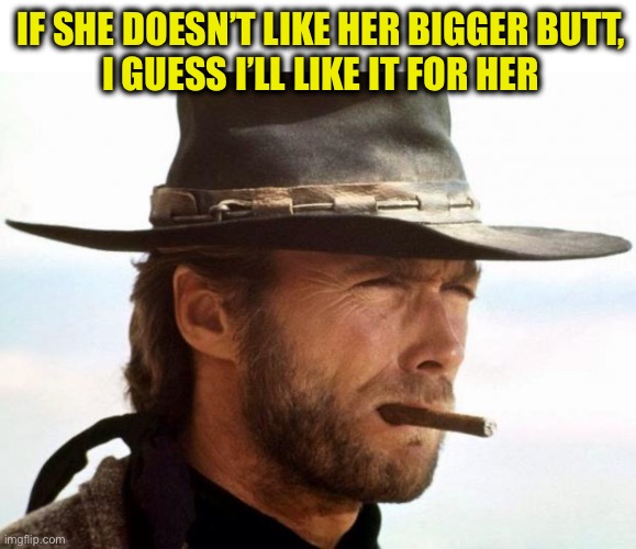 Clint Eastwood  | IF SHE DOESN’T LIKE HER BIGGER BUTT,
I GUESS I’LL LIKE IT FOR HER | image tagged in clint eastwood | made w/ Imgflip meme maker