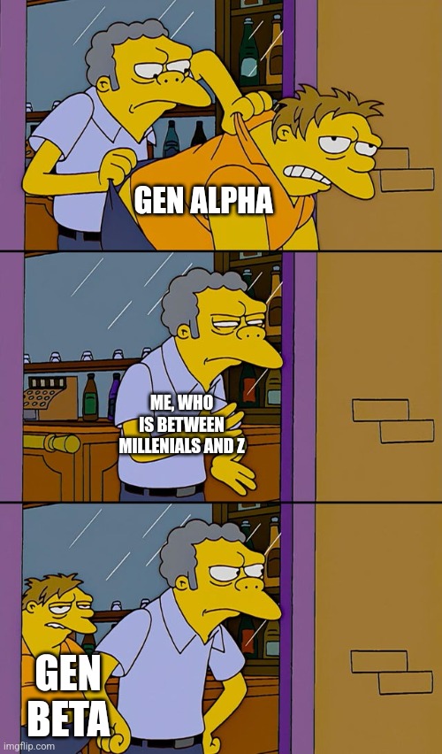 Moe throws Barney | GEN ALPHA ME, WHO IS BETWEEN MILLENIALS AND Z GEN BETA | image tagged in moe throws barney | made w/ Imgflip meme maker