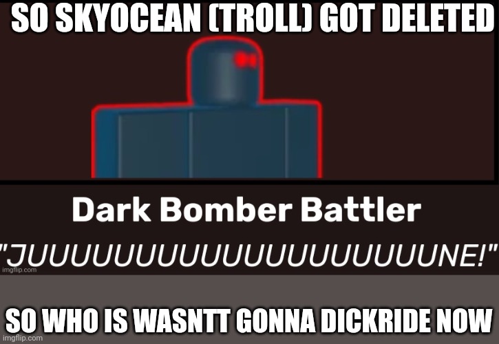 IT IS JUUUUUUUUUUUUUUUUUUUUUUUUUUUUUNNNNNNNNNNNNNNNNNNNNNEEEEEEEEEEEEE ! (that feeling when misinformation) | SO SKYOCEAN (TROLL) GOT DELETED; SO WHO IS WASNTT GONNA DICKRIDE NOW | image tagged in juuuuuuuuuuuuuuuune | made w/ Imgflip meme maker