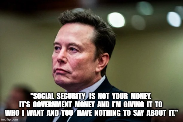 Know Your Place | "SOCIAL  SECURITY   IS  NOT  YOUR  MONEY.  IT'S  GOVERNMENT  MONEY  AND  I'M  GIVING  IT  TO  WHO  I  WANT  AND  YOU   HAVE  NOTHING  TO  SAY  ABOUT  IT." | image tagged in elon musk | made w/ Imgflip meme maker