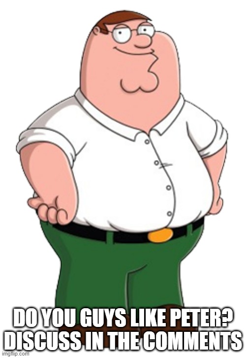 lmk ur thoughts | DO YOU GUYS LIKE PETER? DISCUSS IN THE COMMENTS | made w/ Imgflip meme maker