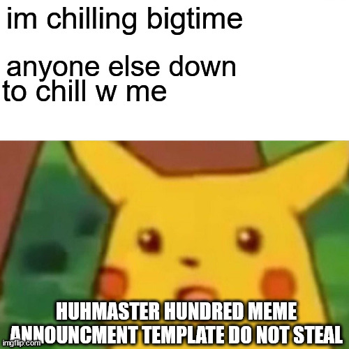 anyone wanna hang out | im chilling bigtime; anyone else down; to chill w me; HUHMASTER HUNDRED MEME ANNOUNCMENT TEMPLATE DO NOT STEAL | image tagged in memes,surprised pikachu | made w/ Imgflip meme maker