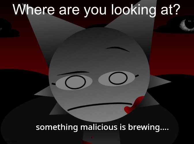 Where are you looking at? | image tagged in something malicious is brewing | made w/ Imgflip meme maker