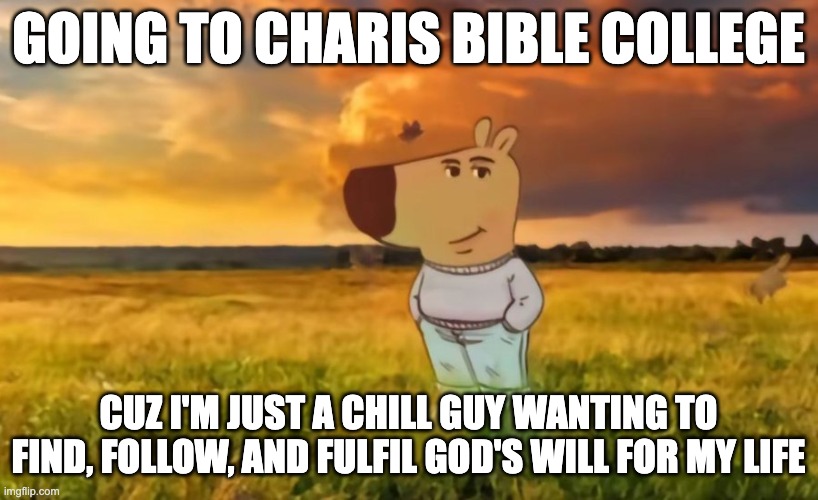 Chill guy | GOING TO CHARIS BIBLE COLLEGE; CUZ I'M JUST A CHILL GUY WANTING TO FIND, FOLLOW, AND FULFIL GOD'S WILL FOR MY LIFE | image tagged in chill guy | made w/ Imgflip meme maker