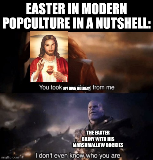 I understand we do not want any religion feuds but we're doing such specials in vain without even mentioning Him. | EASTER IN MODERN POPCULTURE IN A NUTSHELL:; MY OWN HOLIDAY; THE EASTER BUJNY WITH HIS MARSHMALLOW DUCKIES | image tagged in jesus christ,resurrection,easter,easter bunny | made w/ Imgflip meme maker