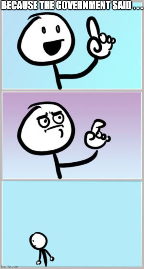 Well Nevermind | BECAUSE THE GOVERNMENT SAID . . . | image tagged in well nevermind | made w/ Imgflip meme maker