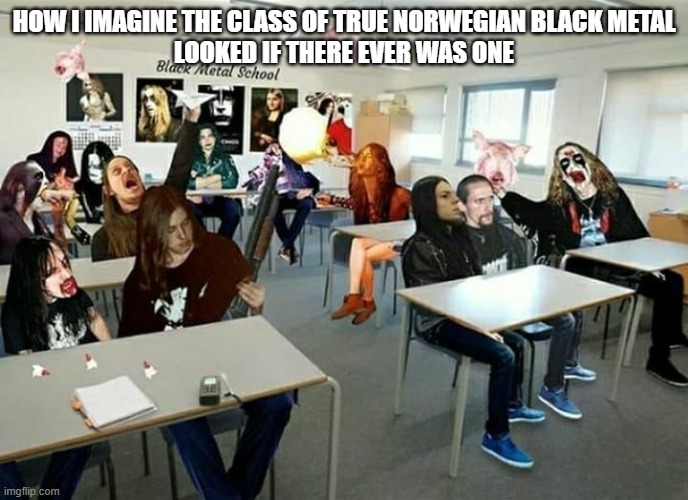 black metal school | HOW I IMAGINE THE CLASS OF TRUE NORWEGIAN BLACK METAL
LOOKED IF THERE EVER WAS ONE | image tagged in black metal | made w/ Imgflip meme maker