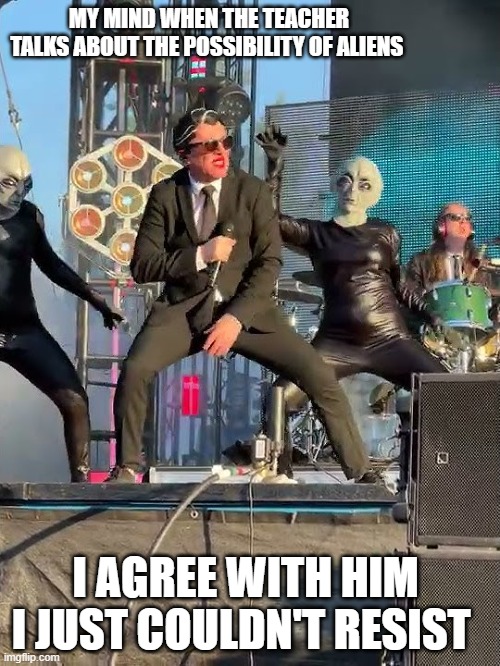 Maynard dancing with aliens | MY MIND WHEN THE TEACHER TALKS ABOUT THE POSSIBILITY OF ALIENS; I AGREE WITH HIM 
I JUST COULDN'T RESIST | image tagged in maynard james keenan | made w/ Imgflip meme maker