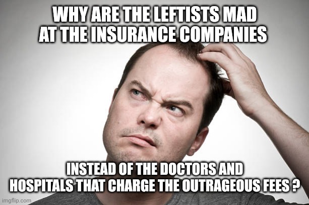 confused | WHY ARE THE LEFTISTS MAD AT THE INSURANCE COMPANIES INSTEAD OF THE DOCTORS AND HOSPITALS THAT CHARGE THE OUTRAGEOUS FEES ? | image tagged in confused | made w/ Imgflip meme maker