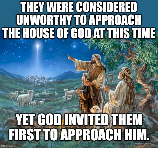 Shepherds abiding in the field | THEY WERE CONSIDERED UNWORTHY TO APPROACH THE HOUSE OF GOD AT THIS TIME; YET GOD INVITED THEM FIRST TO APPROACH HIM. | image tagged in shepherds abiding in the field | made w/ Imgflip meme maker