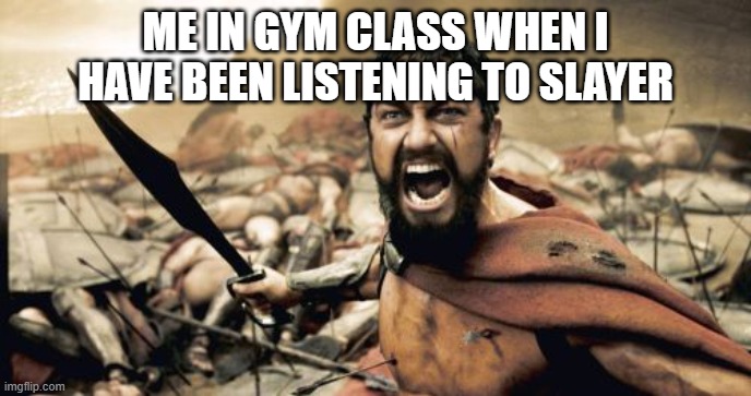 slayer sparta | ME IN GYM CLASS WHEN I HAVE BEEN LISTENING TO SLAYER | image tagged in memes,sparta leonidas | made w/ Imgflip meme maker