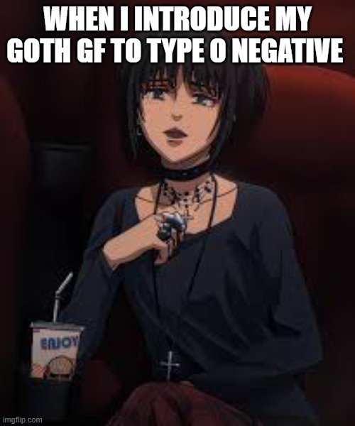 goth mikasa type o negative | WHEN I INTRODUCE MY GOTH GF TO TYPE O NEGATIVE | image tagged in type o negative,goth,metal | made w/ Imgflip meme maker