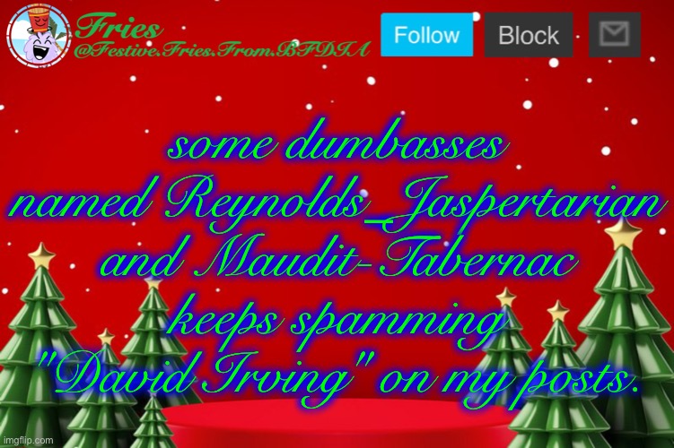 Fries' Christmas Template | some dumbasses named Reynolds_Jaspertarian and Maudit-Tabernac keeps spamming "David Irving" on my posts. | image tagged in fries' christmas template | made w/ Imgflip meme maker